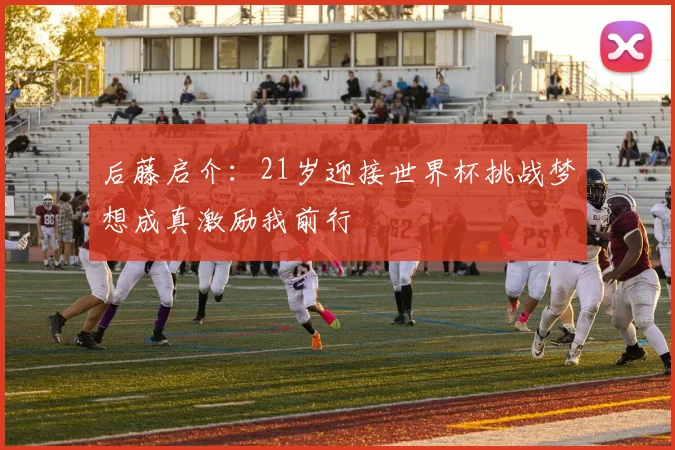 后藤启介：21岁迎接世界杯挑战梦想成真激励我前行
