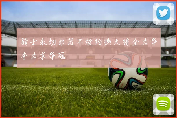 骑士米切尔若不续约热火将全力争夺力求争冠