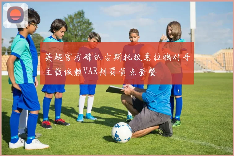 英超官方确认古斯托故意拉拽对手主裁依赖VAR判罚黄点套餐