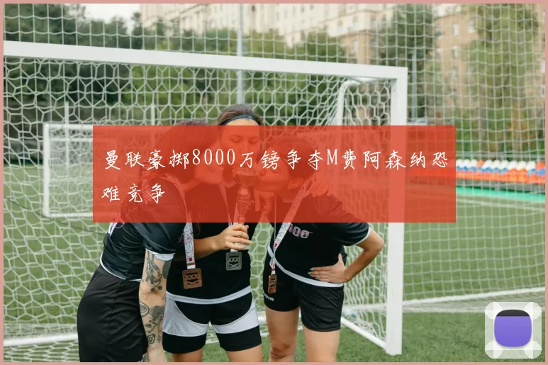 曼联豪掷8000万镑争夺M费阿森纳恐难竞争