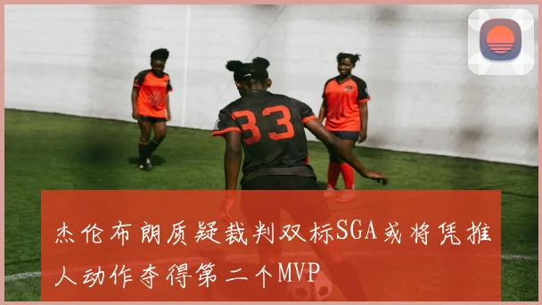 杰伦布朗质疑裁判双标SGA或将凭推人动作夺得第二个MVP