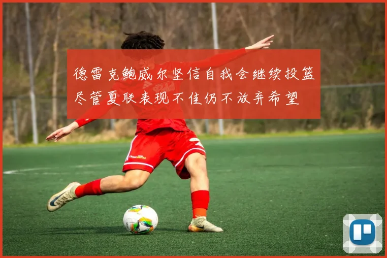 德雷克鲍威尔坚信自我会继续投篮尽管夏联表现不佳仍不放弃希望