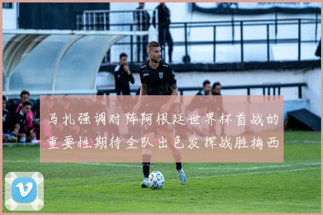 马扎强调对阵阿根廷世界杯首战的重要性期待全队出色发挥战胜梅西