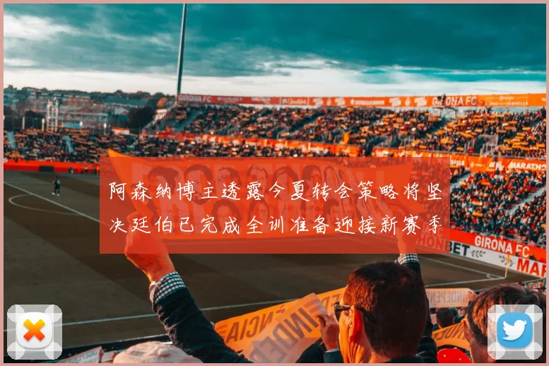 阿森纳博主透露今夏转会策略将坚决廷伯已完成全训准备迎接新赛季