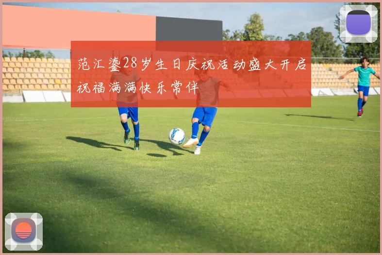 范汇鎏28岁生日庆祝活动盛大开启祝福满满快乐常伴