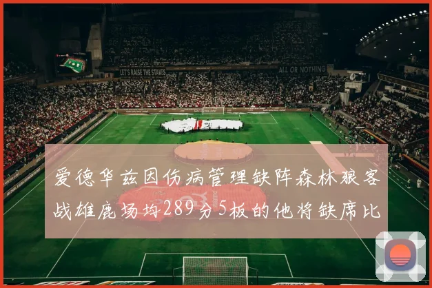 爱德华兹因伤病管理缺阵森林狼客战雄鹿场均289分5板的他将缺席比赛