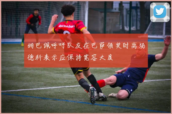 姆巴佩呼吁队友在巴萨领奖时离场德科表示应保持宽容大度