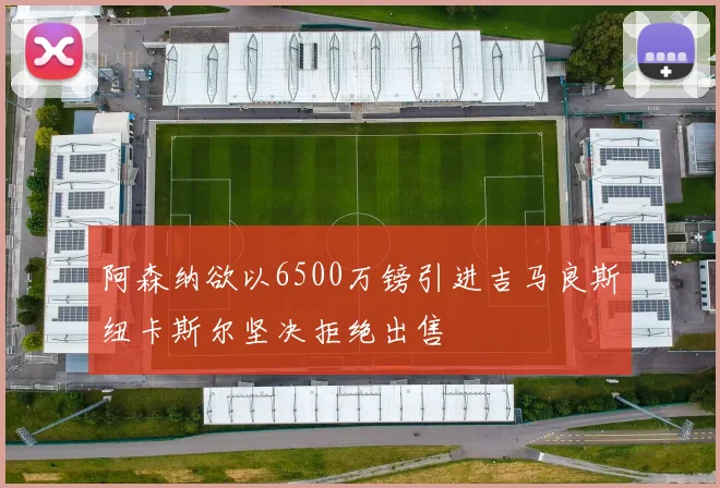 阿森纳欲以6500万镑引进吉马良斯纽卡斯尔坚决拒绝出售