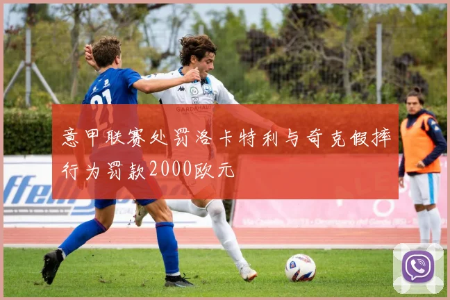 意甲联赛处罚洛卡特利与奇克假摔行为罚款2000欧元