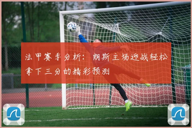 法甲赛季分析:朗斯主场迎战轻松拿下三分的精彩预测