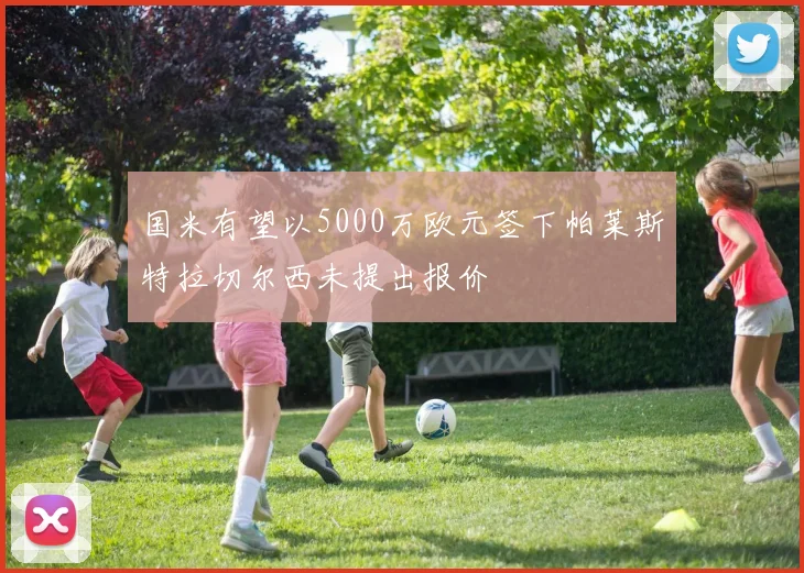国米有望以5000万欧元签下帕莱斯特拉切尔西未提出报价