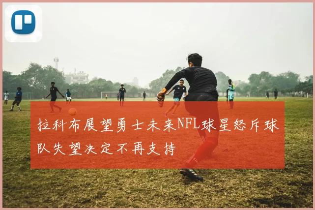 拉科布展望勇士未来NFL球星怒斥球队失望决定不再支持