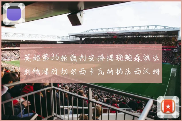 英超第36轮裁判安排揭晓鲍森执法利物浦对切尔西卡瓦纳执法西汉姆对阿森纳