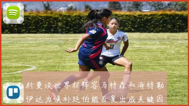 科曼谈世界杯阵容马特森和海特勒伊达为候补廷伯能否复出成关键因素