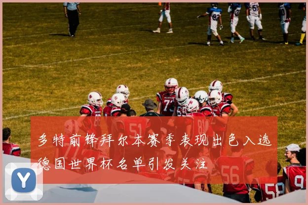 多特前锋拜尔本赛季表现出色入选德国世界杯名单引发关注