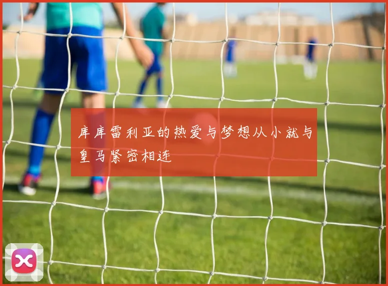 库库雷利亚的热爱与梦想从小就与皇马紧密相连