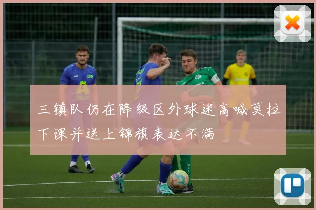 三镇队仍在降级区外球迷高喊莫拉下课并送上锦旗表达不满