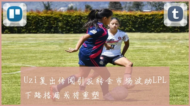 Uzi复出传闻引发转会市场波动LPL下路格局或将重塑