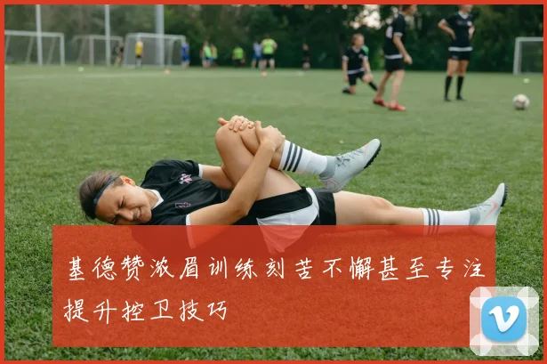 基德赞浓眉训练刻苦不懈甚至专注提升控卫技巧