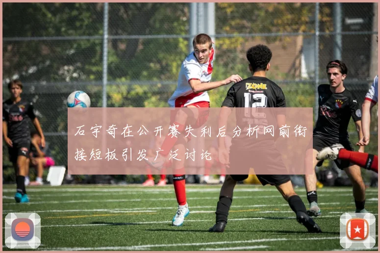 石宇奇在公开赛失利后分析网前衔接短板引发广泛讨论