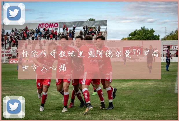 怀念传奇教练里克阿德尔曼79岁离世令人心痛
