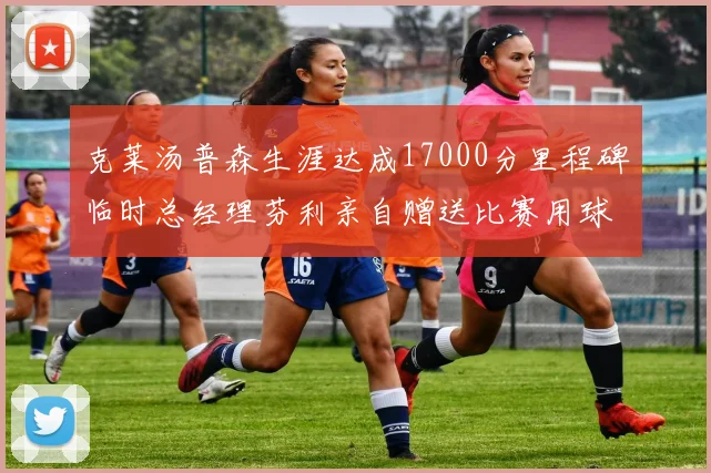 克莱汤普森生涯达成17000分里程碑临时总经理芬利亲自赠送比赛用球