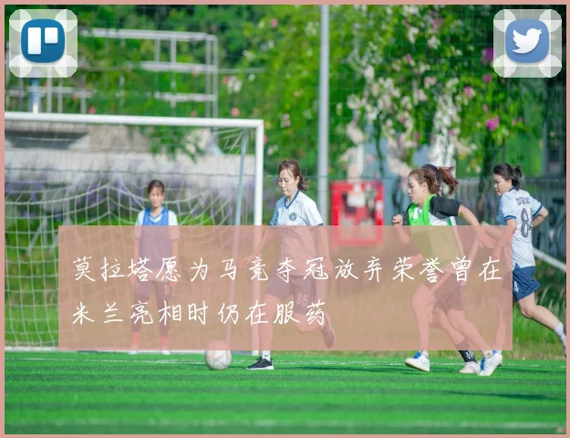 莫拉塔愿为马竞夺冠放弃荣誉曾在米兰亮相时仍在服药