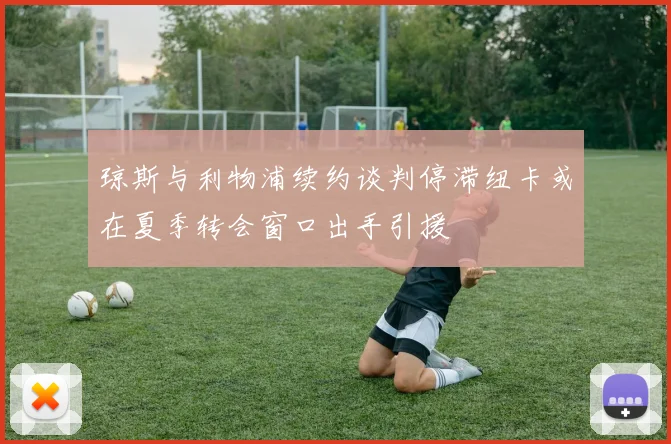 琼斯与利物浦续约谈判停滞纽卡或在夏季转会窗口出手引援