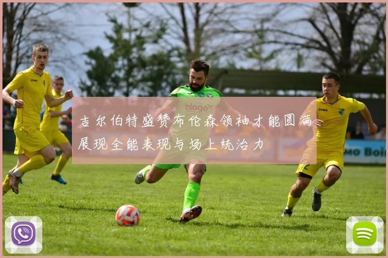 吉尔伯特盛赞布伦森领袖才能圆满展现全能表现与场上统治力