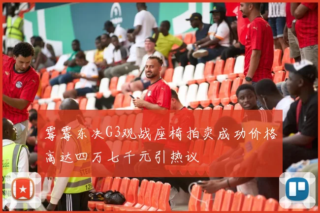 霉霉东决G3观战座椅拍卖成功价格高达四万七千元引热议