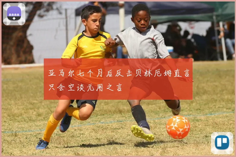 亚马尔七个月后反击贝林厄姆直言只会空谈无用之言