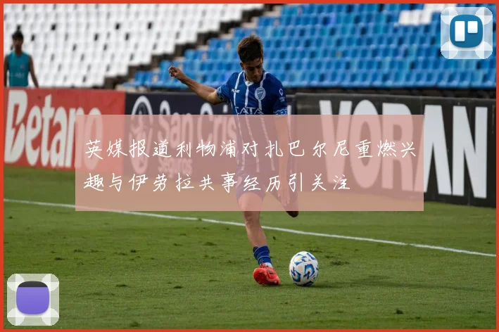 英媒报道利物浦对扎巴尔尼重燃兴趣与伊劳拉共事经历引关注