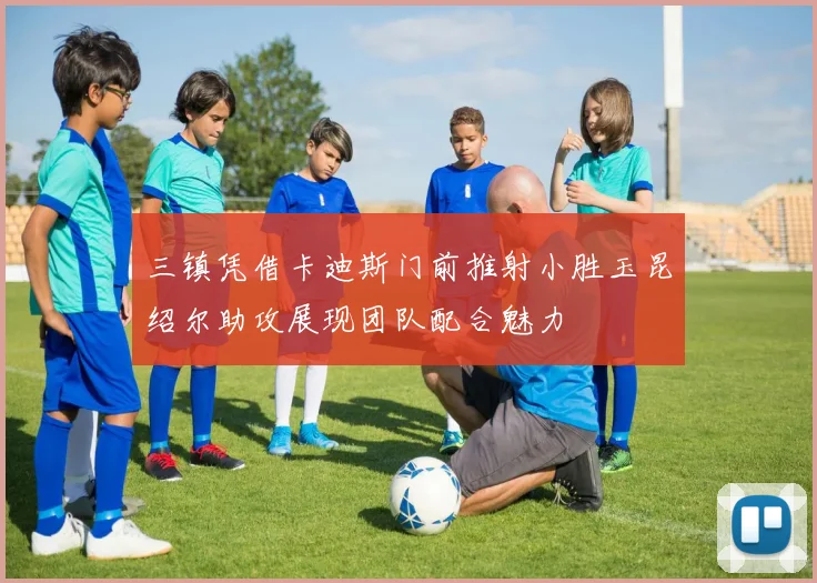 三镇凭借卡迪斯门前推射小胜玉昆绍尔助攻展现团队配合魅力