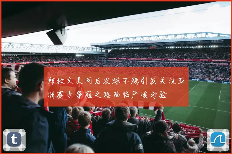 郑钦文美网后发球不稳引发关注亚洲赛季争冠之路面临严峻考验
