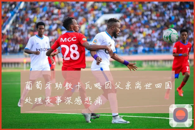 葡萄牙助教卡瓦略因父亲离世回国处理丧事深感悲痛