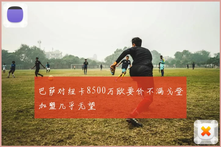 巴萨对纽卡8500万欧要价不满戈登加盟几乎无望