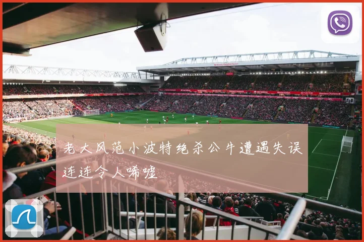 老大风范小波特绝杀公牛遭遇失误连连令人唏嘘