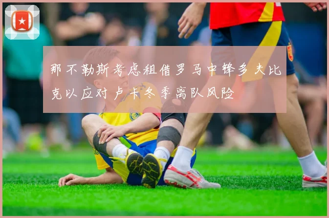 那不勒斯考虑租借罗马中锋多夫比克以应对卢卡冬季离队风险