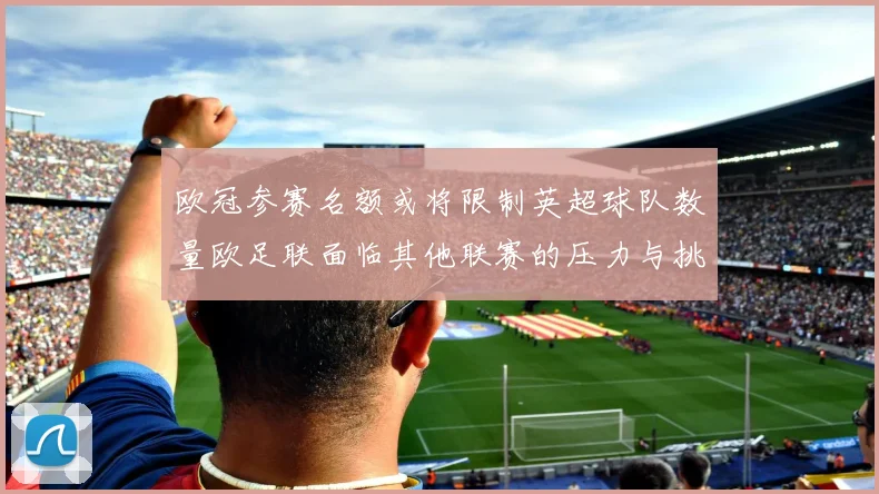 欧冠参赛名额或将限制英超球队数量欧足联面临其他联赛的压力与挑战