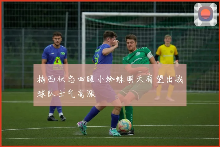 梅西状态回暖小蜘蛛明天有望出战球队士气高涨