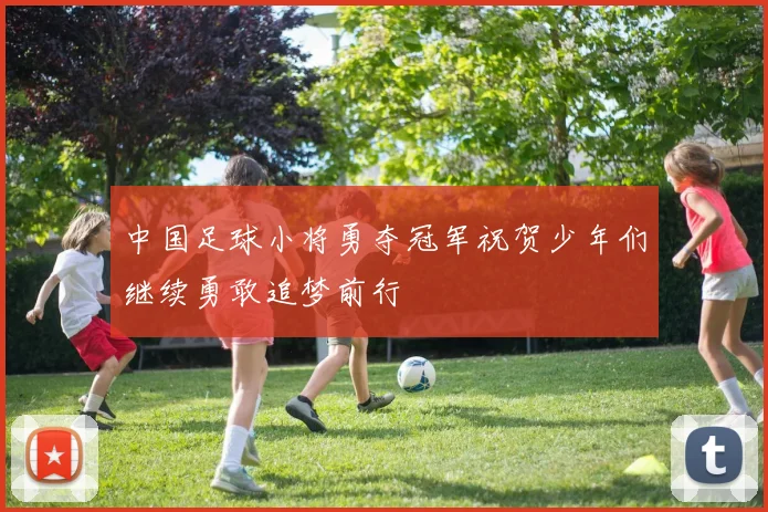 中国足球小将勇夺冠军祝贺少年们继续勇敢追梦前行
