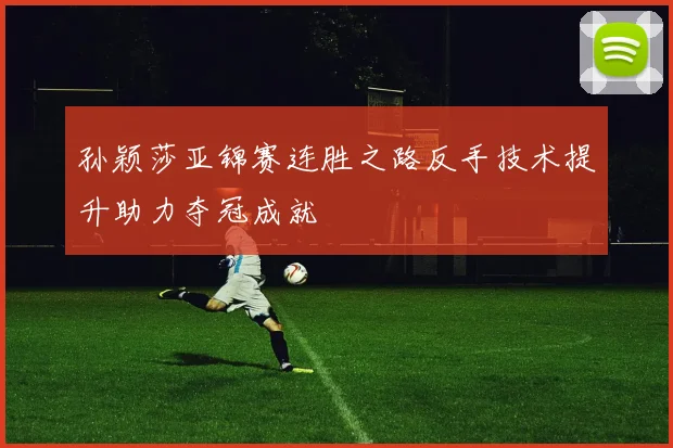孙颖莎亚锦赛连胜之路反手技术提升助力夺冠成就