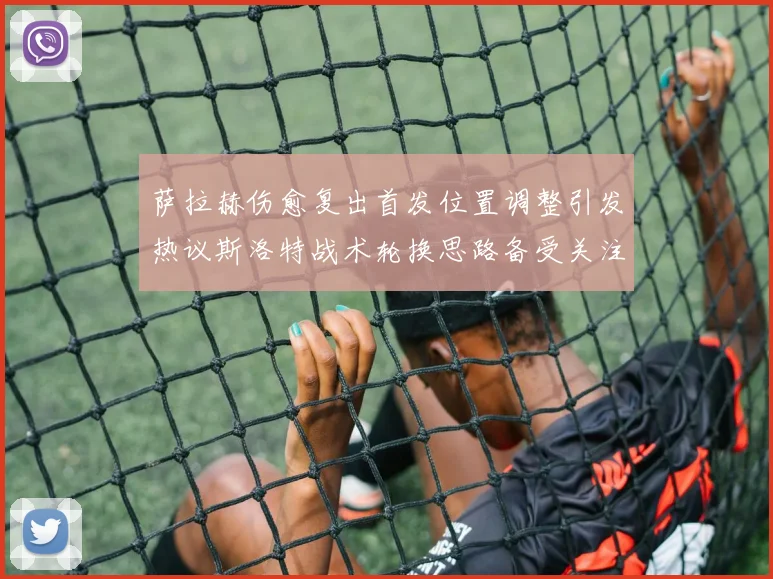 萨拉赫伤愈复出首发位置调整引发热议斯洛特战术轮换思路备受关注