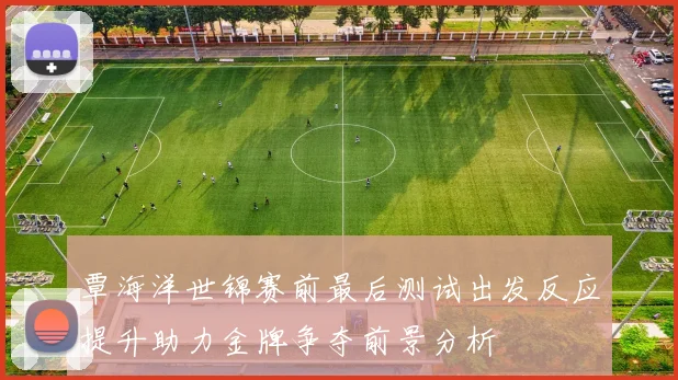 覃海洋世锦赛前最后测试出发反应提升助力金牌争夺前景分析
