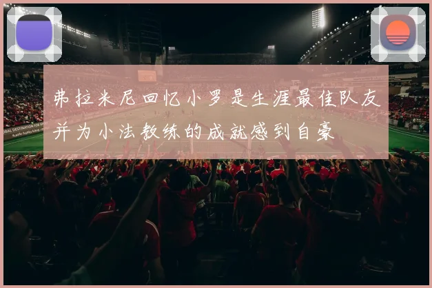弗拉米尼回忆小罗是生涯最佳队友并为小法教练的成就感到自豪