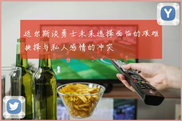 迈尔斯谈勇士未来选择面临的艰难抉择与私人感情的冲突